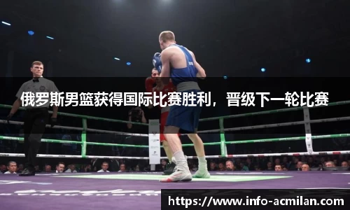 俄罗斯男篮获得国际比赛胜利，晋级下一轮比赛