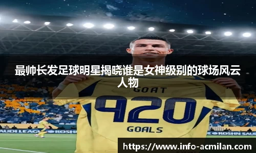 最帅长发足球明星揭晓谁是女神级别的球场风云人物